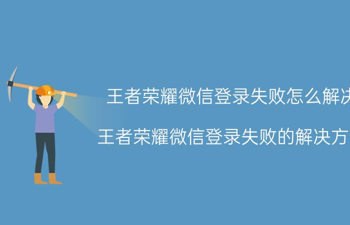 王者荣耀微信登录失败怎么解决 王者荣耀微信登录失败的解决方法